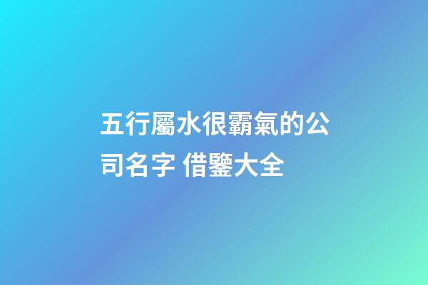 五行屬水很霸氣的公司名字 借鑒大全-第1張-公司起名-玄機派